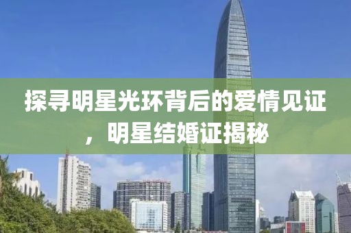 探尋明星光環(huán)背后的愛情見證，明星結(jié)婚證揭秘
