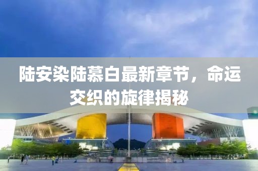 陸安染陸慕白最新章節(jié)，命運(yùn)交織的旋律揭秘
