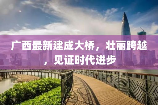 廣西最新建成大橋，壯麗跨越，見證時代進(jìn)步