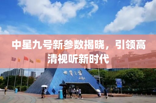 中星九號新參數(shù)揭曉，引領(lǐng)高清視聽新時代