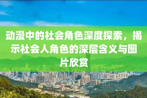 動(dòng)漫中的社會(huì)角色深度探索，揭示社會(huì)人角色的深層含義與圖片欣賞