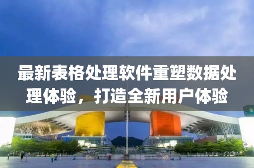 最新表格處理軟件重塑數(shù)據(jù)處理體驗，打造全新用戶體驗