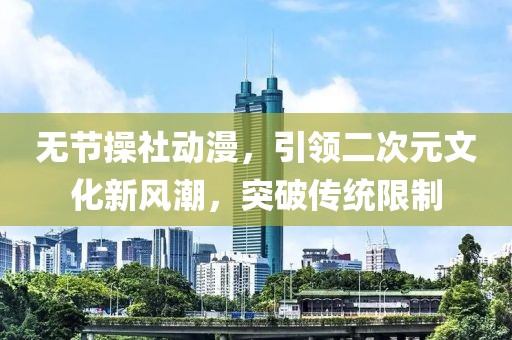 無(wú)節(jié)操社動(dòng)漫，引領(lǐng)二次元文化新風(fēng)潮，突破傳統(tǒng)限制