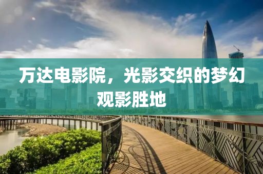 萬達電影院，光影交織的夢幻觀影勝地