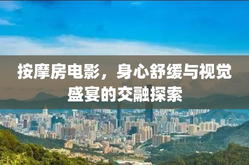 按摩房電影，身心舒緩與視覺盛宴的交融探索