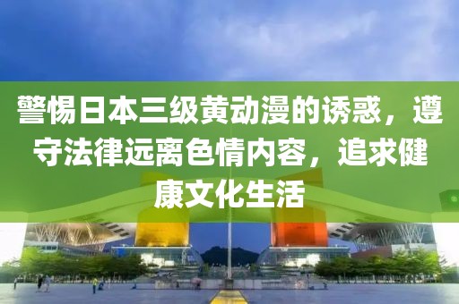警惕日本三級黃動漫的誘惑，遵守法律遠(yuǎn)離色情內(nèi)容，追求健康文化生活