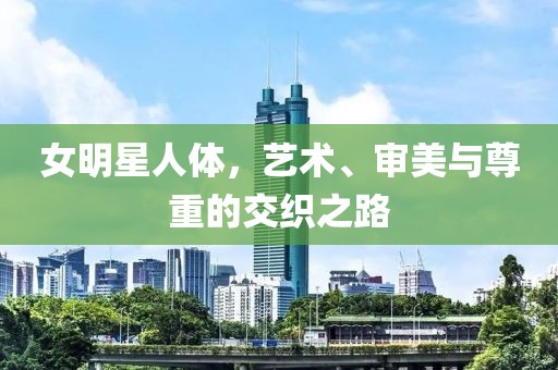 女明星人體，藝術(shù)、審美與尊重的交織之路