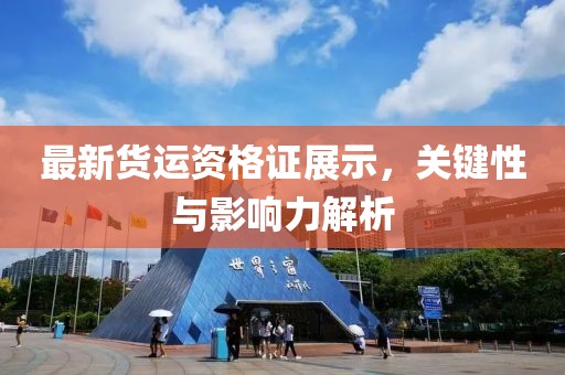 最新貨運資格證展示，關(guān)鍵性與影響力解析