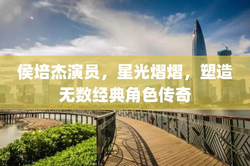 侯培杰演員，星光熠熠，塑造無數(shù)經典角色傳奇