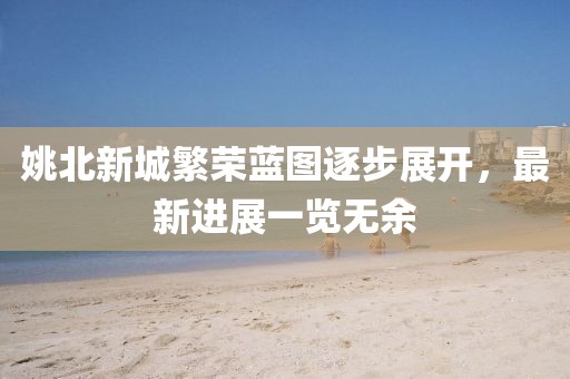姚北新城繁榮藍圖逐步展開，最新進展一覽無余