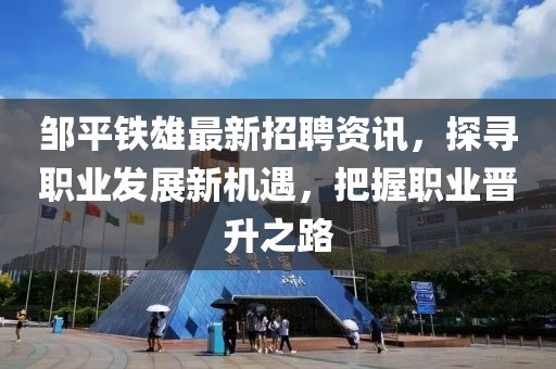 鄒平鐵雄最新招聘資訊，探尋職業(yè)發(fā)展新機遇，把握職業(yè)晉升之路