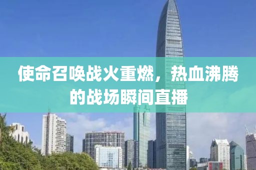 使命召喚戰(zhàn)火重燃，熱血沸騰的戰(zhàn)場瞬間直播