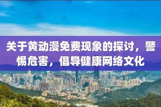 關(guān)于黃動漫免費現(xiàn)象的探討，警惕危害，倡導(dǎo)健康網(wǎng)絡(luò)文化