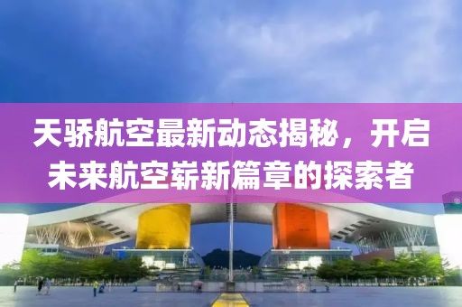 天驕航空最新動態(tài)揭秘，開啟未來航空嶄新篇章的探索者