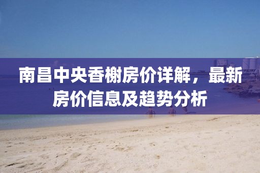 南昌中央香榭房價詳解，最新房價信息及趨勢分析