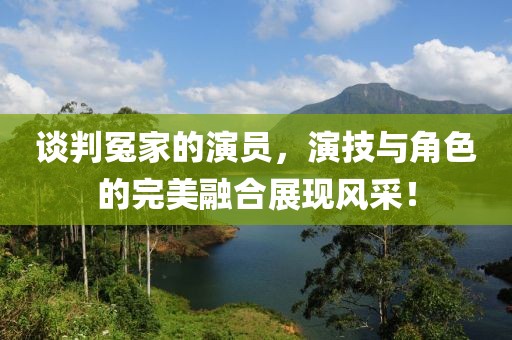 談判冤家的演員，演技與角色的完美融合展現(xiàn)風(fēng)采！