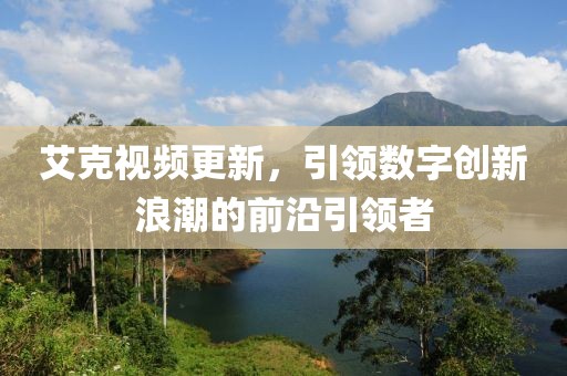 艾克視頻更新，引領(lǐng)數(shù)字創(chuàng)新浪潮的前沿引領(lǐng)者