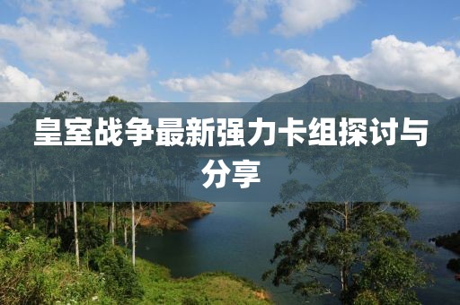 皇室戰(zhàn)爭最新強力卡組探討與分享