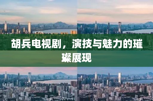 胡兵電視劇，演技與魅力的璀璨展現(xiàn)