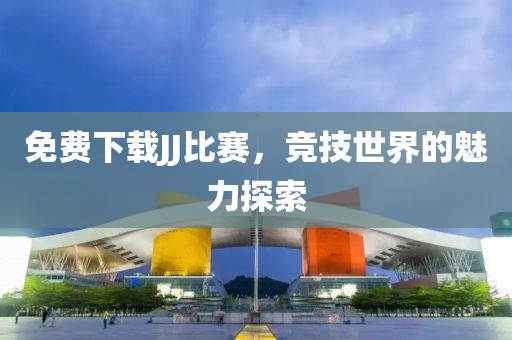 免費下載JJ比賽，競技世界的魅力探索