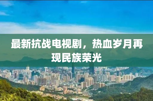 最新抗戰(zhàn)電視劇，熱血?dú)q月再現(xiàn)民族榮光