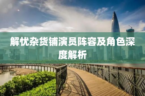 解憂雜貨鋪演員陣容及角色深度解析
