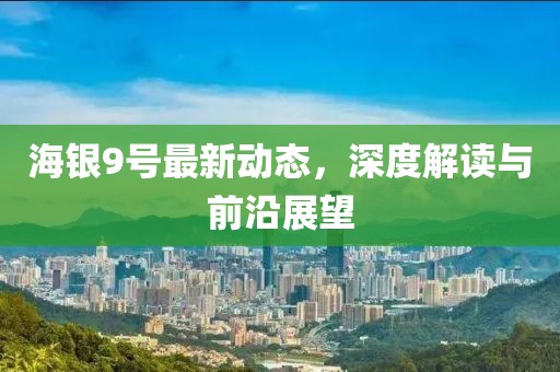 海銀9號(hào)最新動(dòng)態(tài)，深度解讀與前沿展望
