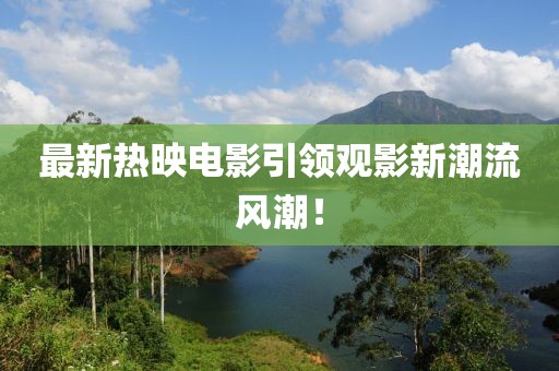 最新熱映電影引領(lǐng)觀影新潮流風(fēng)潮！