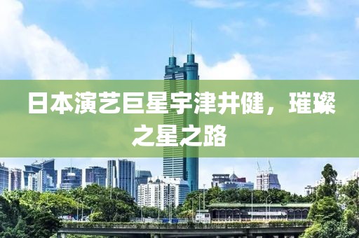日本演藝巨星宇津井健，璀璨之星之路