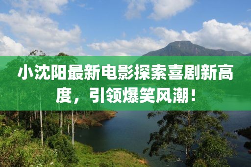 小沈陽最新電影探索喜劇新高度，引領爆笑風潮！