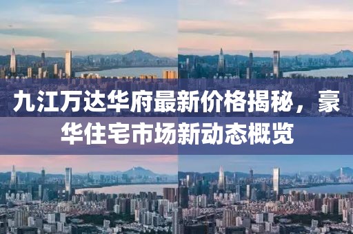 九江萬(wàn)達(dá)華府最新價(jià)格揭秘，豪華住宅市場(chǎng)新動(dòng)態(tài)概覽