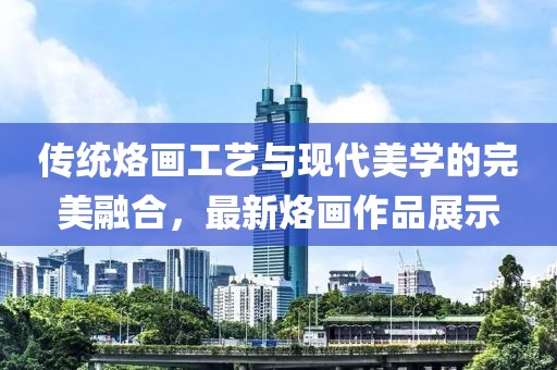 傳統(tǒng)烙畫(huà)工藝與現(xiàn)代美學(xué)的完美融合，最新烙畫(huà)作品展示
