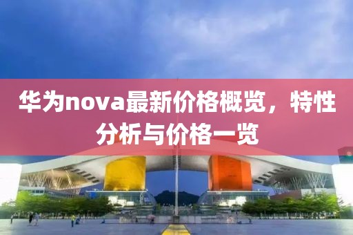 華為nova最新價格概覽，特性分析與價格一覽