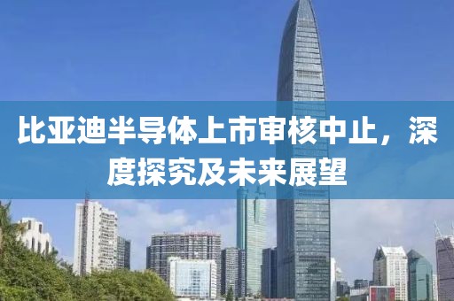比亞迪半導(dǎo)體上市審核中止，深度探究及未來(lái)展望