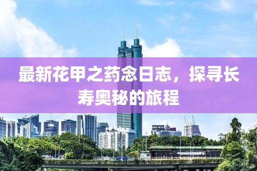 最新花甲之藥念日志，探尋長(zhǎng)壽奧秘的旅程