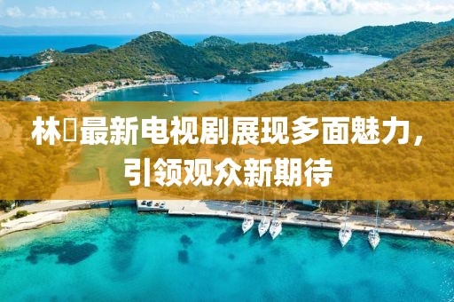林峯最新電視劇展現(xiàn)多面魅力，引領(lǐng)觀眾新期待