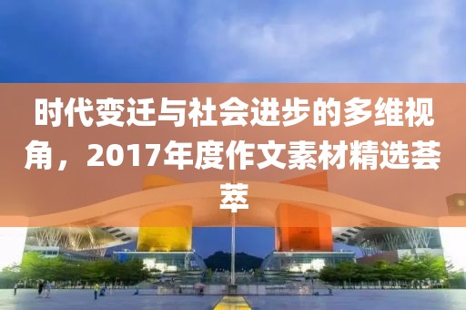 時(shí)代變遷與社會(huì)進(jìn)步的多維視角，2017年度作文素材精選薈萃
