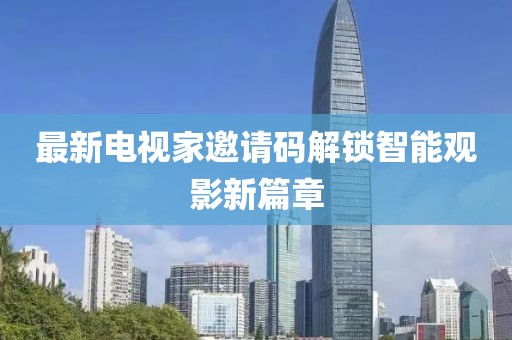 最新電視家邀請碼解鎖智能觀影新篇章
