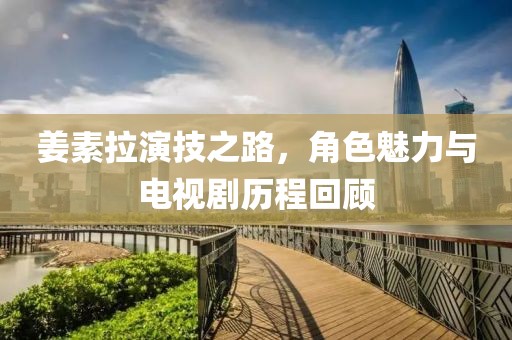 姜素拉演技之路，角色魅力與電視劇歷程回顧