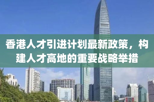 香港人才引進(jìn)計(jì)劃最新政策，構(gòu)建人才高地的重要戰(zhàn)略舉措