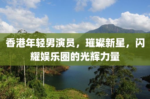 香港年輕男演員，璀璨新星，閃耀娛樂圈的光輝力量