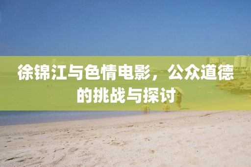 徐錦江與色情電影，公眾道德的挑戰(zhàn)與探討