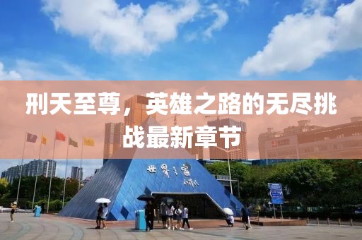 刑天至尊，英雄之路的無(wú)盡挑戰(zhàn)最新章節(jié)