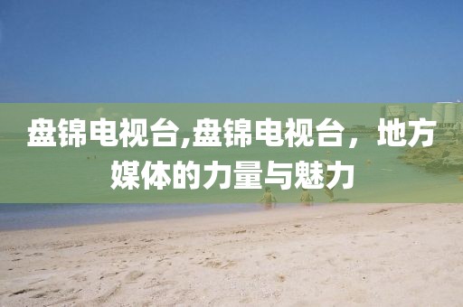 盤錦電視臺,盤錦電視臺，地方媒體的力量與魅力
