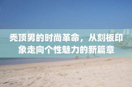 禿頂男的時尚革命，從刻板印象走向個性魅力的新篇章