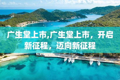 廣生堂上市,廣生堂上市，開(kāi)啟新征程，邁向新征程