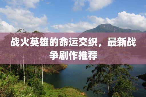 戰(zhàn)火英雄的命運(yùn)交織，最新戰(zhàn)爭(zhēng)劇作推薦