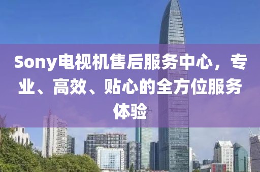 Sony電視機(jī)售后服務(wù)中心，專業(yè)、高效、貼心的全方位服務(wù)體驗