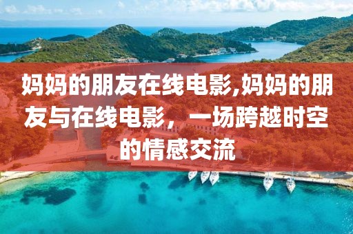 媽媽的朋友在線(xiàn)電影,媽媽的朋友與在線(xiàn)電影，一場(chǎng)跨越時(shí)空的情感交流