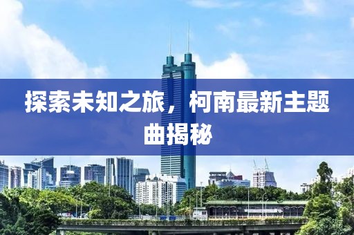 探索未知之旅，柯南最新主題曲揭秘